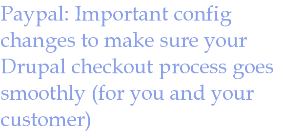 Paypal: Important config changes to make sure your Drupal checkout process goes smoothly (for you and your customer)